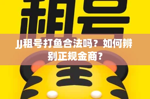 JJ租号打鱼合法吗？如何辨别正规金商？